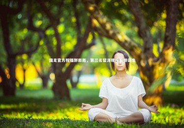 星空体育官网|国足官方祝福郭田雨，第三名留洋现役国脚诞生
