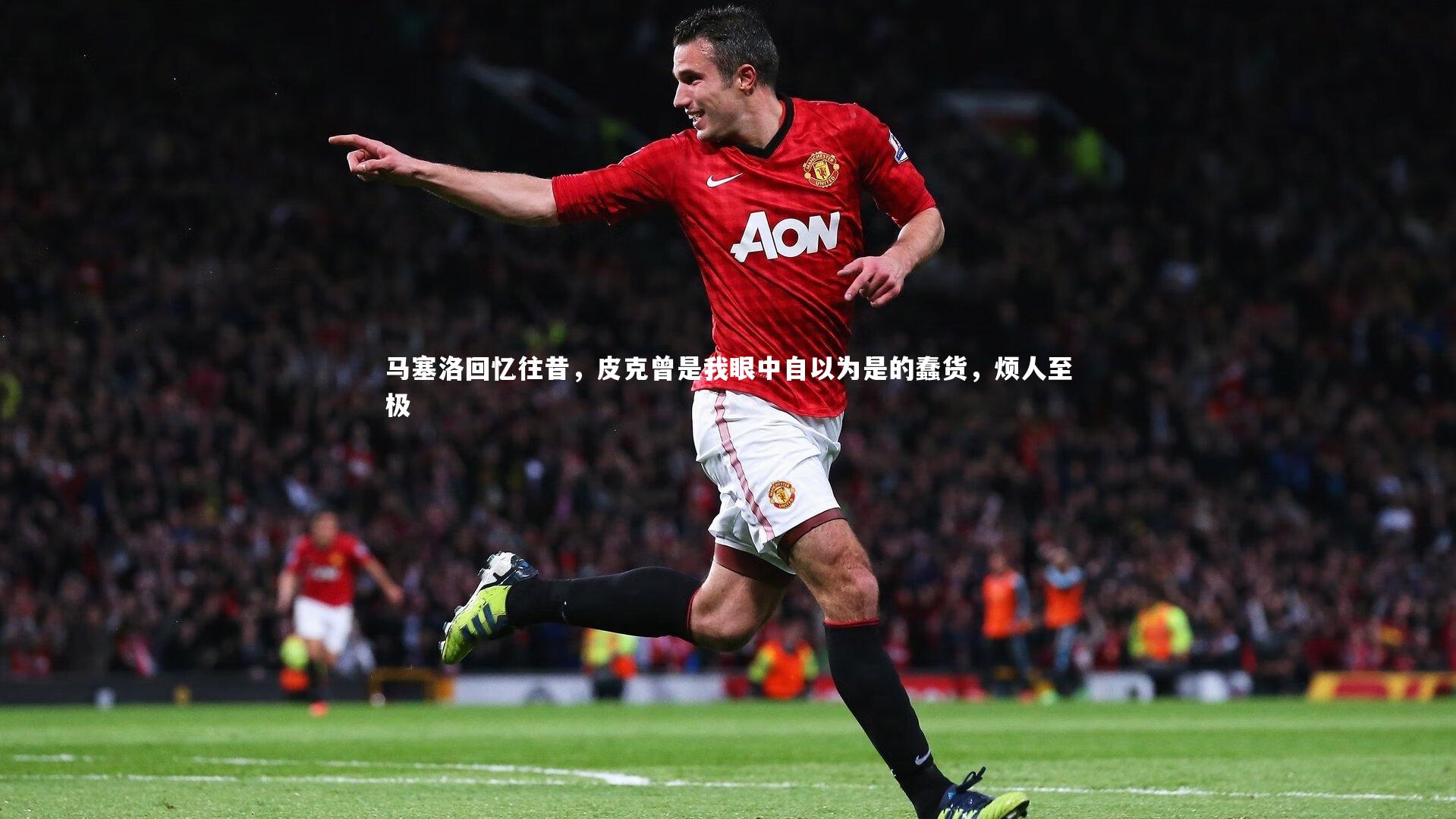马塞洛回忆往昔,皮克曾是我眼中自以为是的蠢货,烦人至极