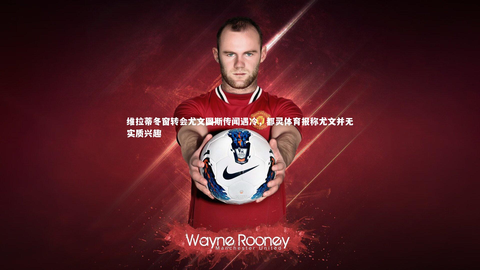 维拉蒂冬窗转会尤文图斯传闻遇冷，都灵体育报称尤文并无实质兴趣