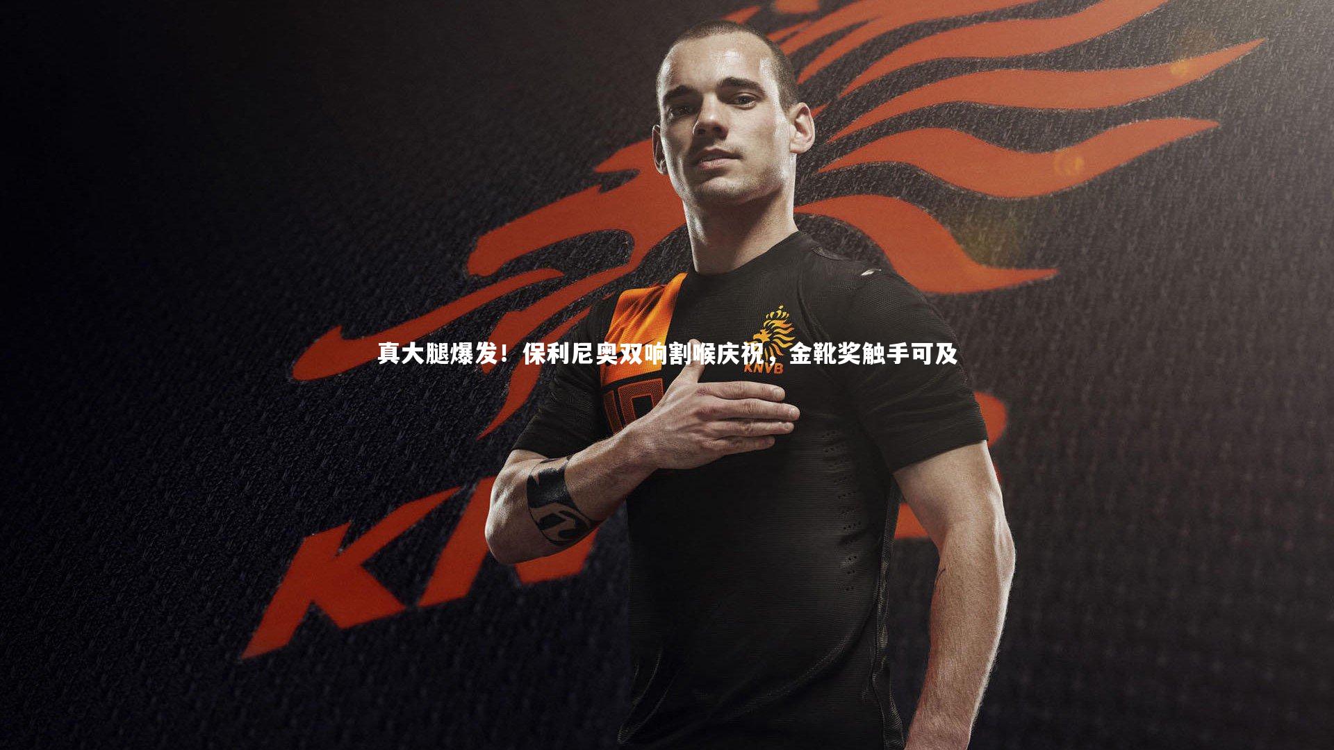 真大腿爆发！保利尼奥双响割喉庆祝，金靴奖触手可及